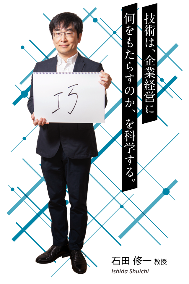 技術は、企業経営に何をもたらすのか、を科学する。　石田 修一 教授